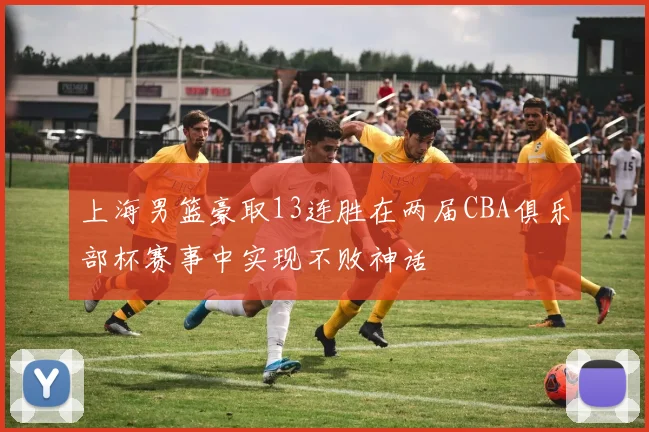 上海男篮豪取13连胜在两届CBA俱乐部杯赛事中实现不败神话