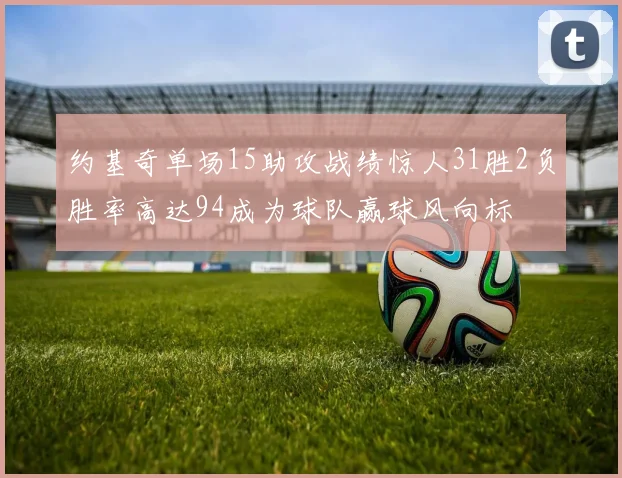 约基奇单场15助攻战绩惊人31胜2负胜率高达94成为球队赢球风向标