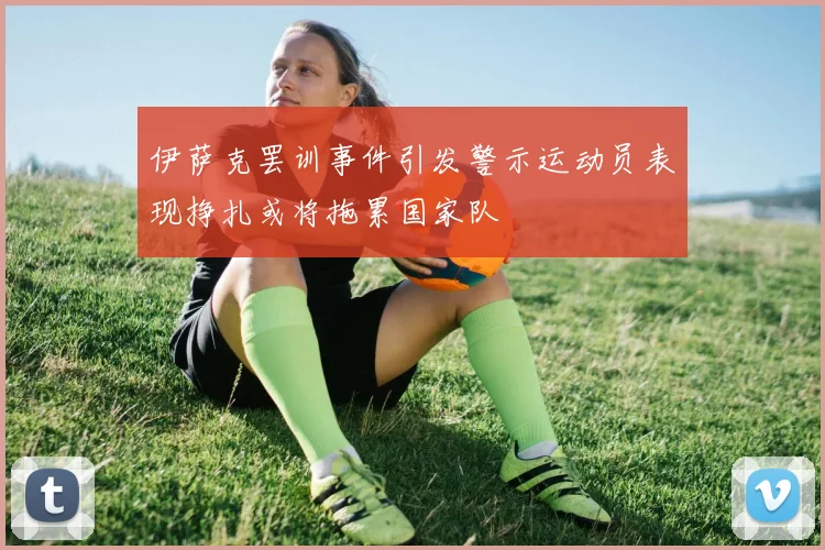 伊萨克罢训事件引发警示运动员表现挣扎或将拖累国家队