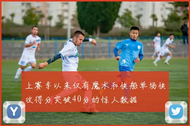 上赛季以来仅有魔术和快船单场快攻得分突破40分的惊人数据