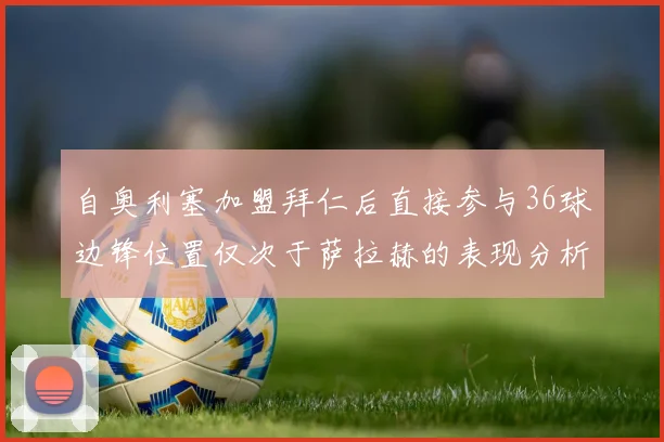 自奥利塞加盟拜仁后直接参与36球边锋位置仅次于萨拉赫的表现分析