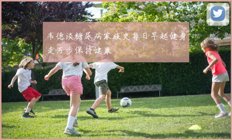 韦德谈糖尿病家族史每日早起健身走万步保持健康