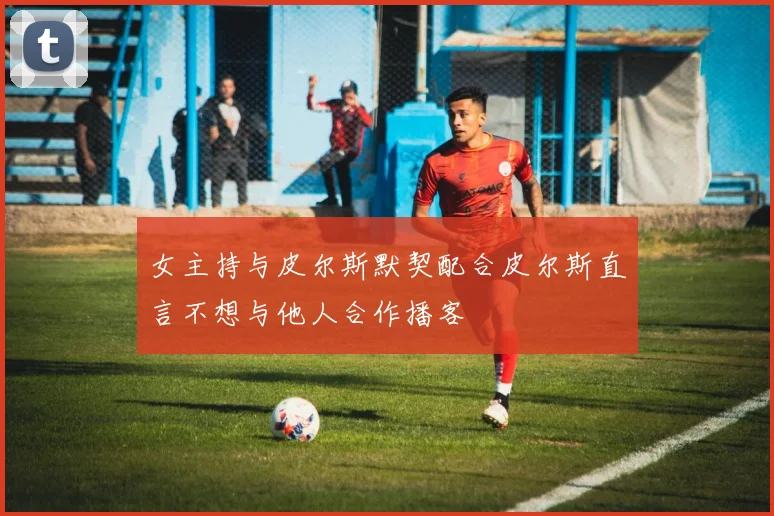 女主持与皮尔斯默契配合皮尔斯直言不想与他人合作播客
