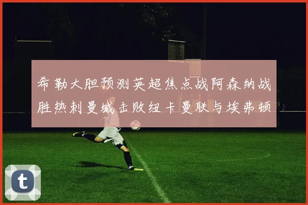 希勒大胆预测英超焦点战阿森纳战胜热刺曼城击败纽卡曼联与埃弗顿握手言和