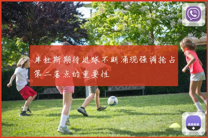 库杜斯期待进球不断涌现强调抢占第二落点的重要性