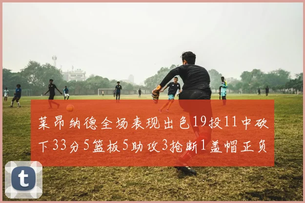 莱昂纳德全场表现出色19投11中砍下33分5篮板5助攻3抢断1盖帽正负值高达31