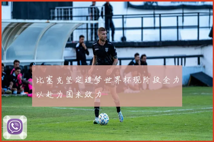 比塞克坚定追梦世界杯现阶段全力以赴为国米效力