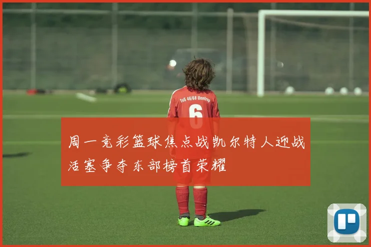 周一竞彩篮球焦点战凯尔特人迎战活塞争夺东部榜首荣耀