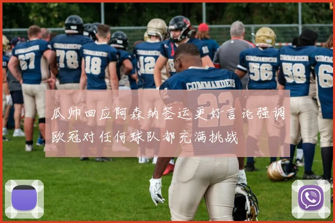 瓜帅回应阿森纳签运更好言论强调欧冠对任何球队都充满挑战