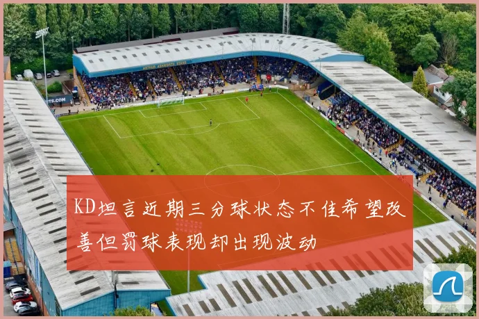 KD坦言近期三分球状态不佳希望改善但罚球表现却出现波动