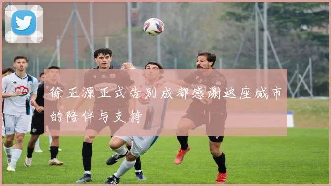 徐正源正式告别成都感谢这座城市的陪伴与支持