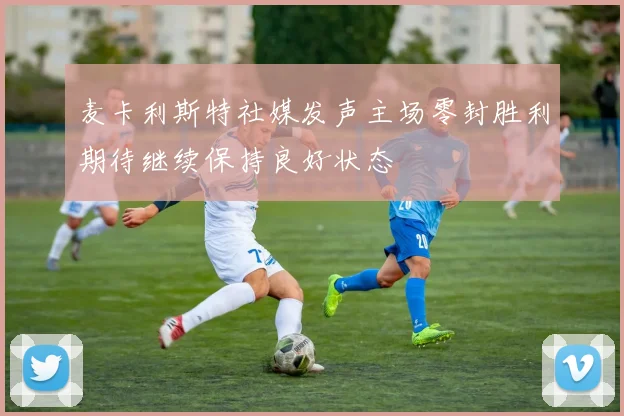 麦卡利斯特社媒发声主场零封胜利期待继续保持良好状态