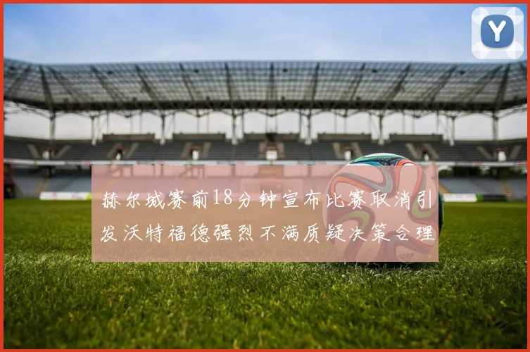 赫尔城赛前18分钟宣布比赛取消引发沃特福德强烈不满质疑决策合理性