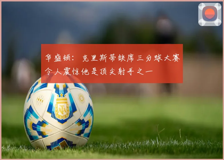 华盛顿：克里斯蒂缺席三分球大赛令人震惊他是顶尖射手之一