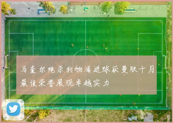 马奎尔绝杀利物浦进球获曼联十月最佳荣誉展现卓越实力
