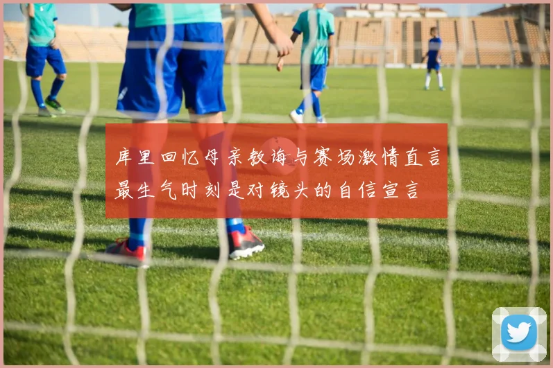库里回忆母亲教诲与赛场激情直言最生气时刻是对镜头的自信宣言